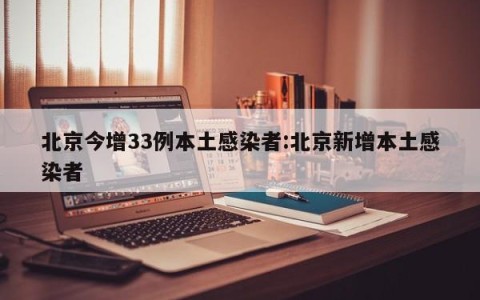 北京今增33例本土感染者:北京新增本土感染者