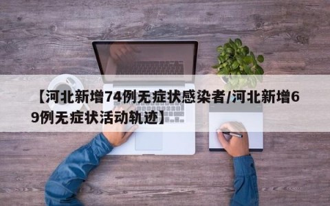 【河北新增74例无症状感染者/河北新增69例无症状活动轨迹】