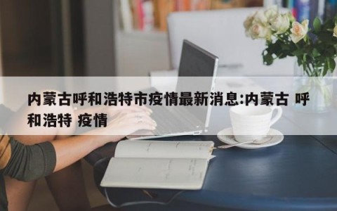内蒙古呼和浩特市疫情最新消息:内蒙古 呼和浩特 疫情