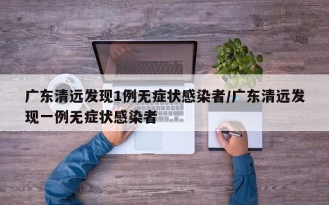广东清远发现1例无症状感染者/广东清远发现一例无症状感染者