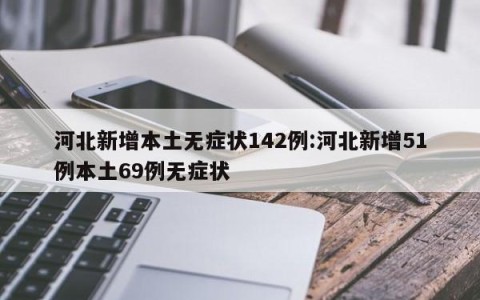河北新增本土无症状142例:河北新增51例本土69例无症状