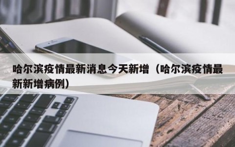 哈尔滨疫情最新消息今天新增（哈尔滨疫情最新新增病例）
