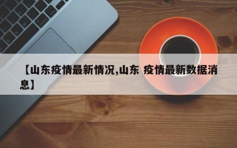 【山东疫情最新情况,山东 疫情最新数据消息】