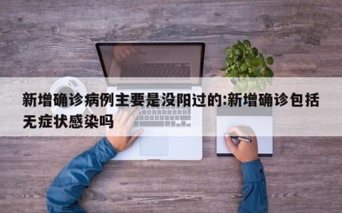 新增确诊病例主要是没阳过的:新增确诊包括无症状感染吗