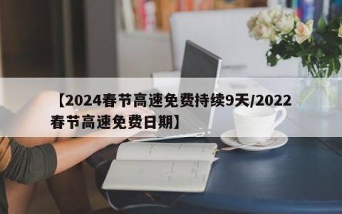 【2024春节高速免费持续9天/2022春节高速免费日期】