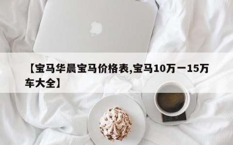 【宝马华晨宝马价格表,宝马10万一15万车大全】