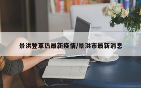 景洪登革热最新疫情/景洪市最新消息