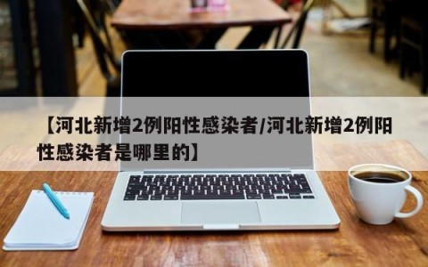 【河北新增2例阳性感染者/河北新增2例阳性感染者是哪里的】