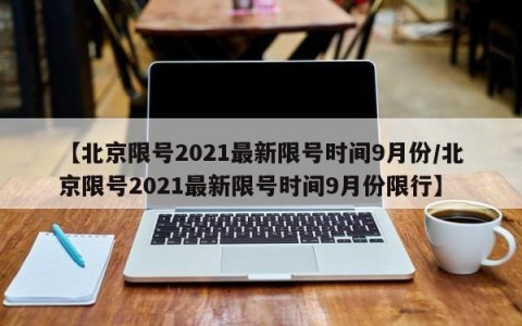 【北京限号2021最新限号时间9月份/北京限号2021最新限号时间9月份限行】