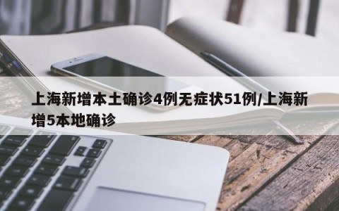 上海新增本土确诊4例无症状51例/上海新增5本地确诊