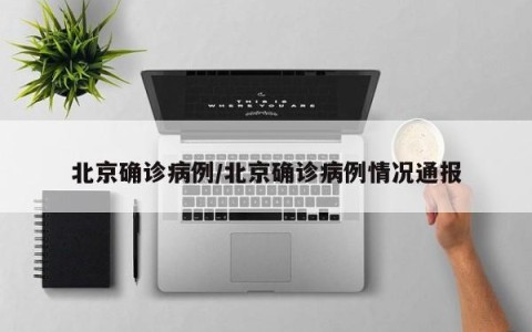 北京确诊病例/北京确诊病例情况通报