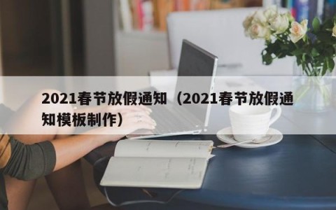 2021春节放假通知（2021春节放假通知模板制作）
