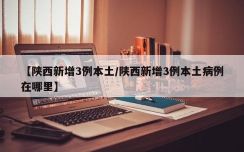 【陕西新增3例本土/陕西新增3例本土病例在哪里】