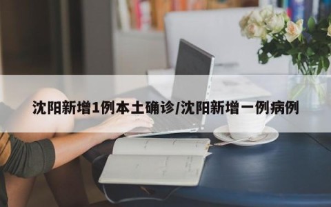 沈阳新增1例本土确诊/沈阳新增一例病例