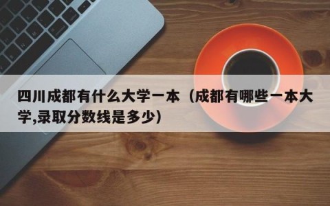 四川成都有什么大学一本（成都有哪些一本大学,录取分数线是多少）
