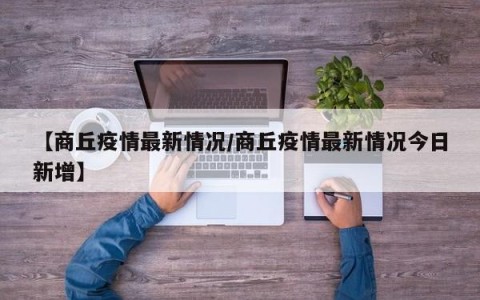 【商丘疫情最新情况/商丘疫情最新情况今日新增】