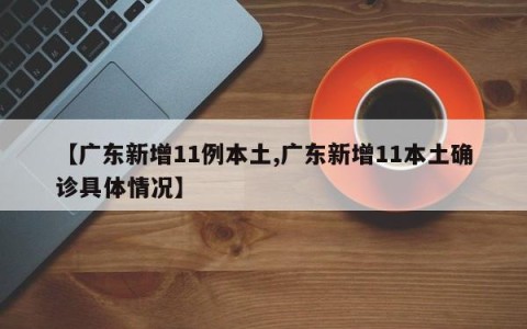 【广东新增11例本土,广东新增11本土确诊具体情况】