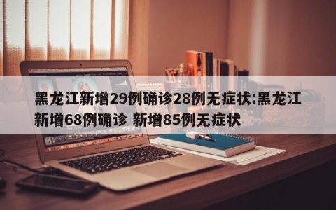 黑龙江新增29例确诊28例无症状:黑龙江新增68例确诊 新增85例无症状
