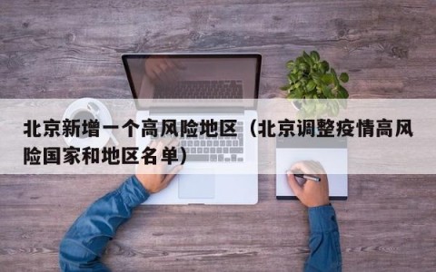 北京新增一个高风险地区（北京调整疫情高风险国家和地区名单）
