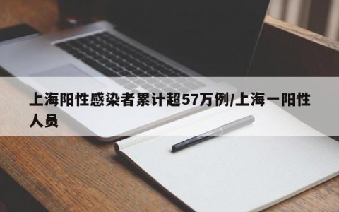 上海阳性感染者累计超57万例/上海一阳性人员