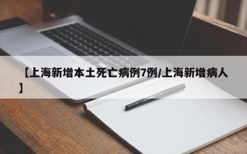 【上海新增本土死亡病例7例/上海新增病人】