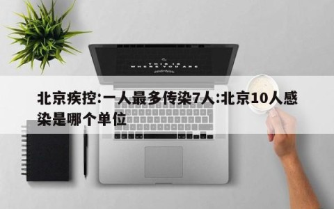 北京疾控:一人最多传染7人:北京10人感染是哪个单位