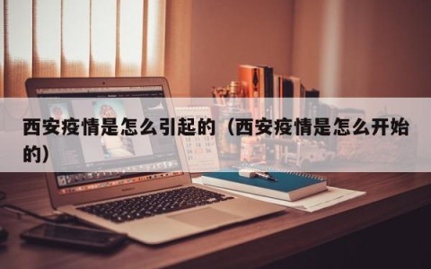 西安疫情是怎么引起的（西安疫情是怎么开始的）