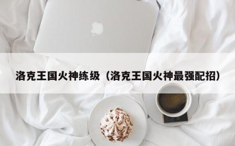 洛克王国火神练级（洛克王国火神最强配招）
