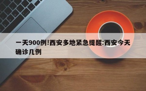 一天900例!西安多地紧急提醒:西安今天确诊几例