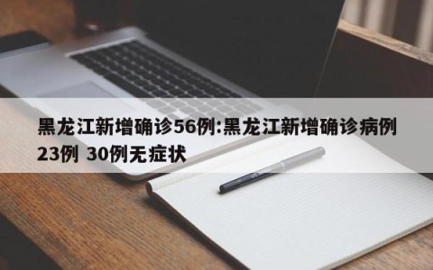 黑龙江新增确诊56例:黑龙江新增确诊病例23例 30例无症状