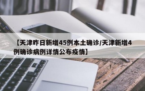 【天津昨日新增45例本土确诊/天津新增4例确诊病例详情公布疫情】