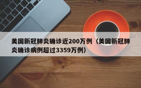 美国新冠肺炎确诊近200万例（美国新冠肺炎确诊病例超过3359万例）