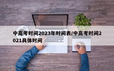 中高考时间2023年时间表/中高考时间2021具体时间