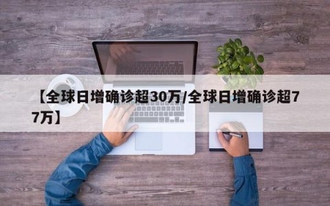 【全球日增确诊超30万/全球日增确诊超77万】