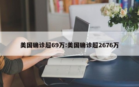 美国确诊超69万:美国确诊超2676万