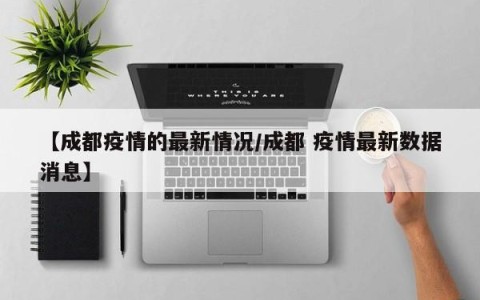 【成都疫情的最新情况/成都 疫情最新数据消息】