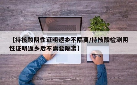 【持核酸阴性证明返乡不隔离/持核酸检测阴性证明返乡后不需要隔离】