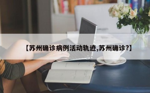 【苏州确诊病例活动轨迹,苏州确诊?】