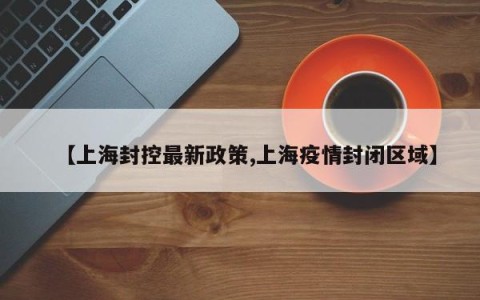 【上海封控最新政策,上海疫情封闭区域】