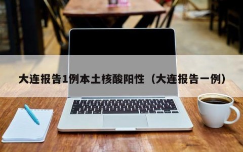 大连报告1例本土核酸阳性（大连报告一例）