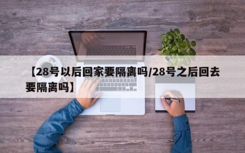【28号以后回家要隔离吗/28号之后回去要隔离吗】