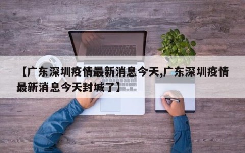 【广东深圳疫情最新消息今天,广东深圳疫情最新消息今天封城了】
