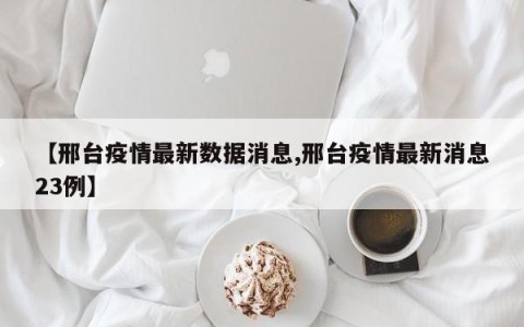 【邢台疫情最新数据消息,邢台疫情最新消息23例】