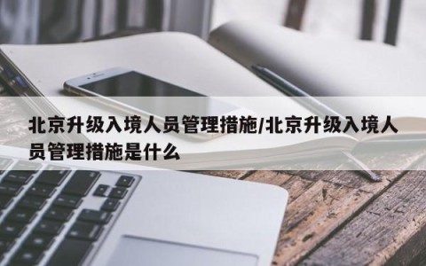北京升级入境人员管理措施/北京升级入境人员管理措施是什么