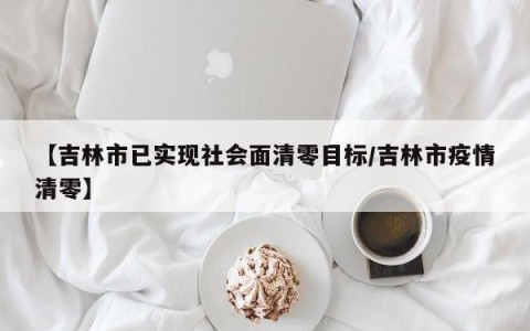 【吉林市已实现社会面清零目标/吉林市疫情清零】