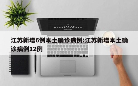 江苏新增6例本土确诊病例:江苏新增本土确诊病例12例