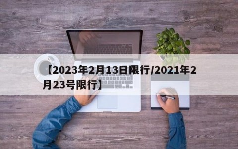 【2023年2月13日限行/2021年2月23号限行】