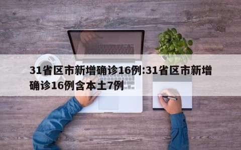31省区市新增确诊16例:31省区市新增确诊16例含本土7例