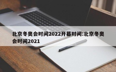 北京冬奥会时间2022开幕时间:北京冬奥会时间2021
