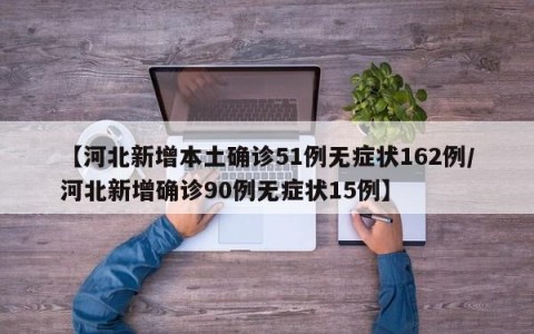 【河北新增本土确诊51例无症状162例/河北新增确诊90例无症状15例】